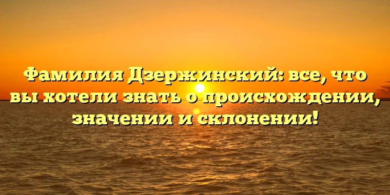 Фамилия Дзержинский: все, что вы хотели знать о происхождении, значении и склонении!