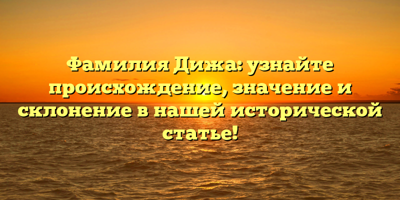 Фамилия Дижа: узнайте происхождение, значение и склонение в нашей исторической статье!