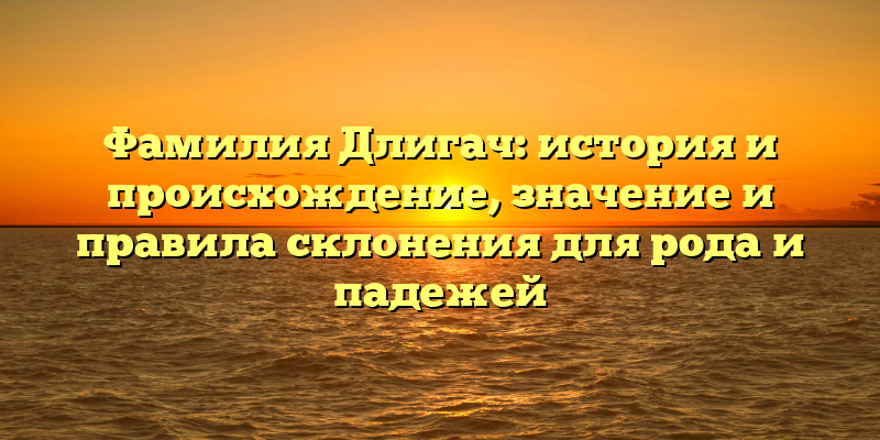 Фамилия Длигач: история и происхождение, значение и правила склонения для рода и падежей