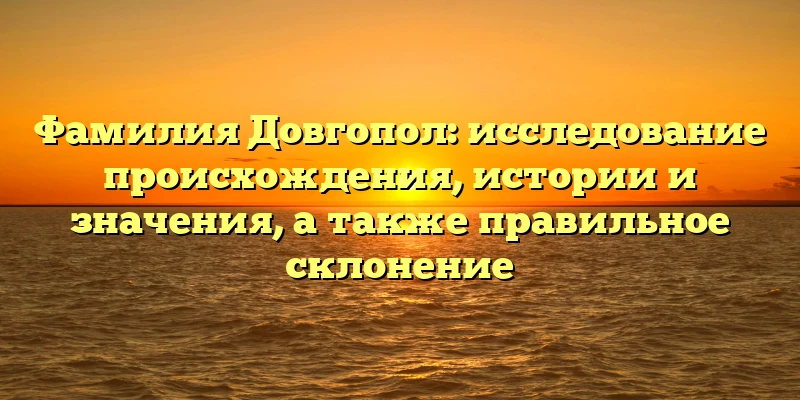 Фамилия Довгопол: исследование происхождения, истории и значения, а также правильное склонение Фамилия Довгопол: исследование происхождения, истории и значения, а также правильное склонение