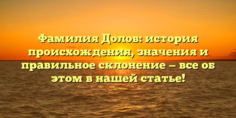 Фамилия Долов: история происхождения, значения и правильное склонение — все об этом в нашей статье!