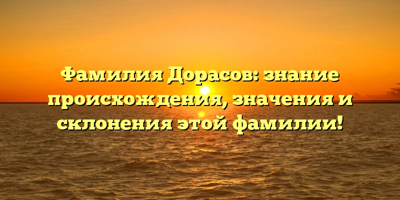 Фамилия Дорасов: знание происхождения, значения и склонения этой фамилии! Фамилия Дорасов: знание происхождения, значения и склонения этой фамилии!