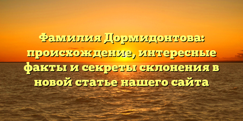 Фамилия Дормидонтова: происхождение, интересные факты и секреты склонения в новой статье нашего сайта