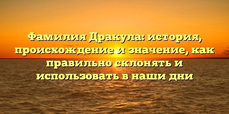 Фамилия Дракула: история, происхождение и значение, как правильно склонять и использовать в наши дни