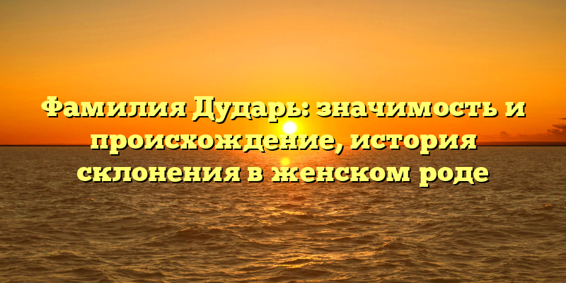 Фамилия Дударь: значимость и происхождение, история склонения в женском роде