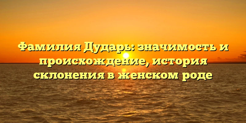 Фамилия Дударь: значимость и происхождение, история склонения в женском роде Фамилия Дударь: значимость и происхождение, история склонения в женском роде