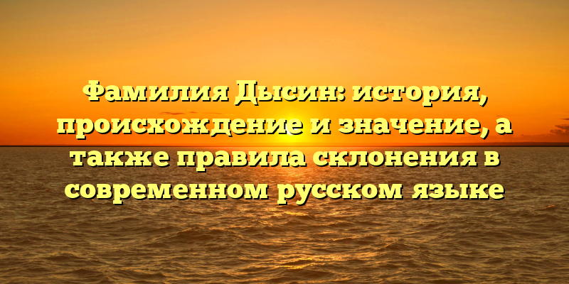 Фамилия Дысин: история, происхождение и значение, а также правила склонения в современном русском языке