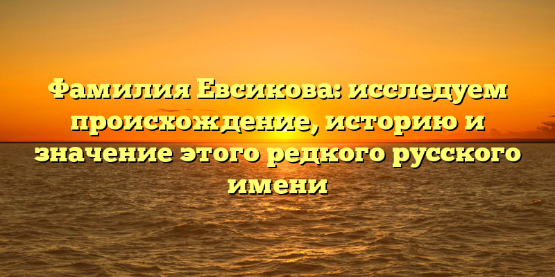 Фамилия Евсикова: исследуем происхождение, историю и значение этого редкого русского имени