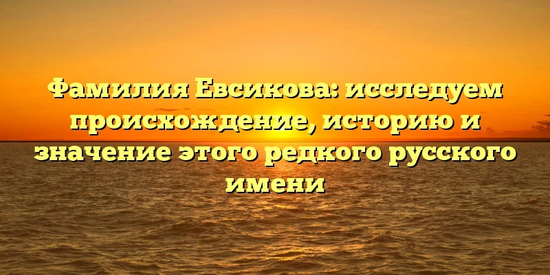 Фамилия Евсикова: исследуем происхождение, историю и значение этого редкого русского имени Фамилия Евсикова: исследуем происхождение, историю и значение этого редкого русского имени