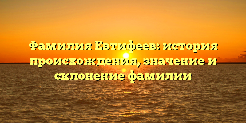 Фамилия Евтифеев: история происхождения, значение и склонение фамилии