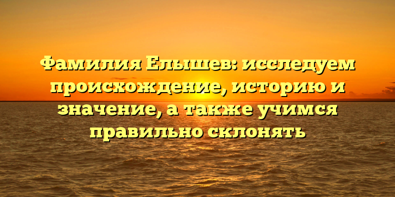 Фамилия Елышев: исследуем происхождение, историю и значение, а также учимся правильно склонять