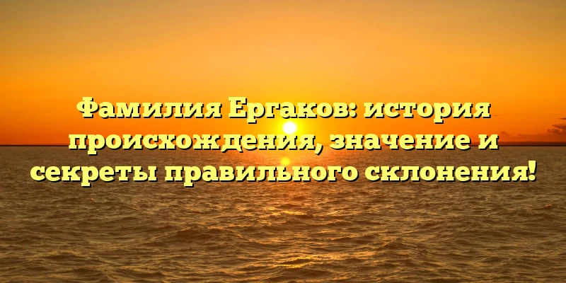 Фамилия Ергаков: история происхождения, значение и секреты правильного склонения! Фамилия Ергаков: история происхождения, значение и секреты правильного склонения!