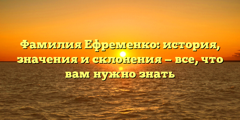 Фамилия Ефременко: история, значения и склонения — все, что вам нужно знать
