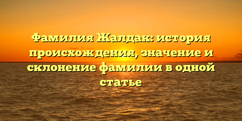 Фамилия Жалдак: история происхождения, значение и склонение фамилии в одной статье