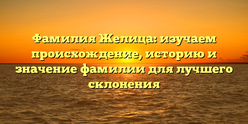 Фамилия Желица: изучаем происхождение, историю и значение фамилии для лучшего склонения