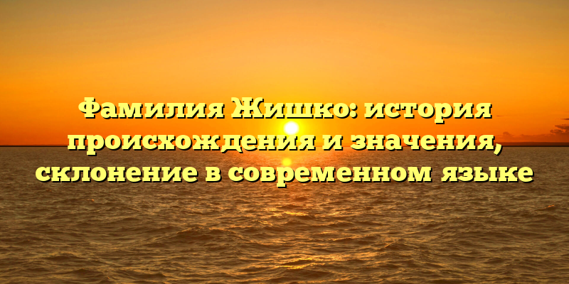 Фамилия Жишко: история происхождения и значения, склонение в современном языке