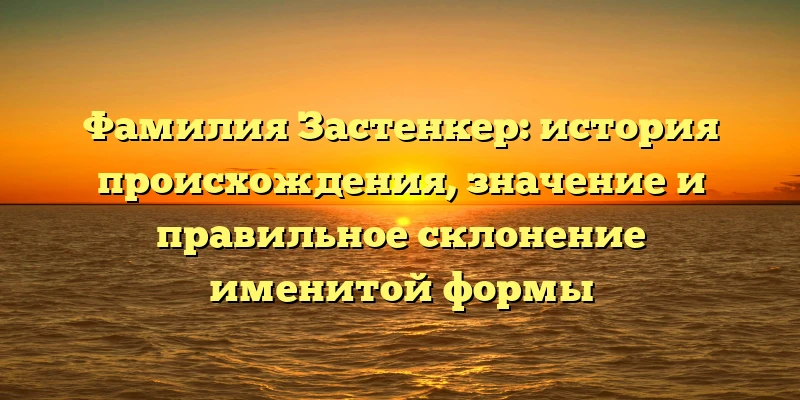 Фамилия Застенкер: история происхождения, значение и правильное склонение именитой формы Фамилия Застенкер: история происхождения, значение и правильное склонение именитой формы