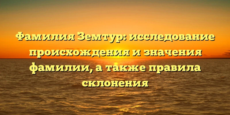 Фамилия Земтур: исследование происхождения и значения фамилии, а также правила склонения Фамилия Земтур: исследование происхождения и значения фамилии, а также правила склонения
