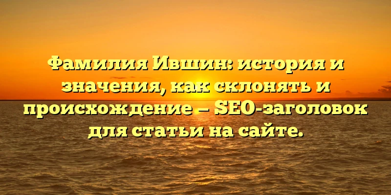 Фамилия Ившин: история и значения, как склонять и происхождение — SEO-заголовок для статьи на сайте. Фамилия Ившин: история и значения, как склонять и происхождение — SEO-заголовок для статьи на сайте.