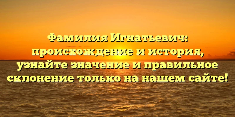 Фамилия Игнатьевич: происхождение и история, узнайте значение и правильное склонение только на нашем сайте! Фамилия Игнатьевич: происхождение и история, узнайте значение и правильное склонение только на нашем сайте!