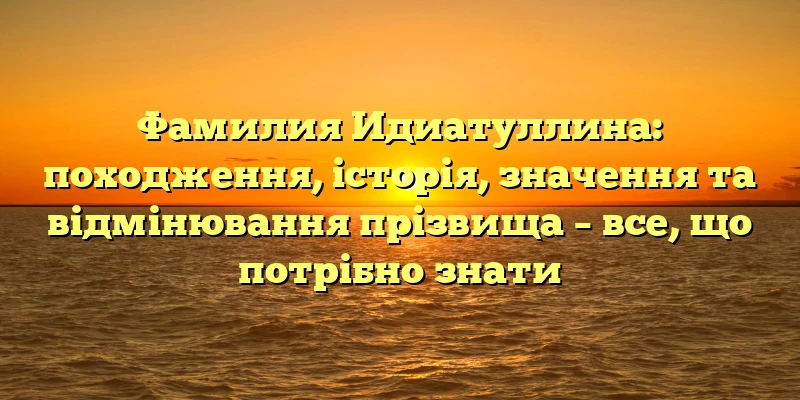 Фамилия Идиатуллина: походження, історія, значення та відмінювання прізвища – все, що потрібно знати Фамилия Идиатуллина: походження, історія, значення та відмінювання прізвища – все, що потрібно знати