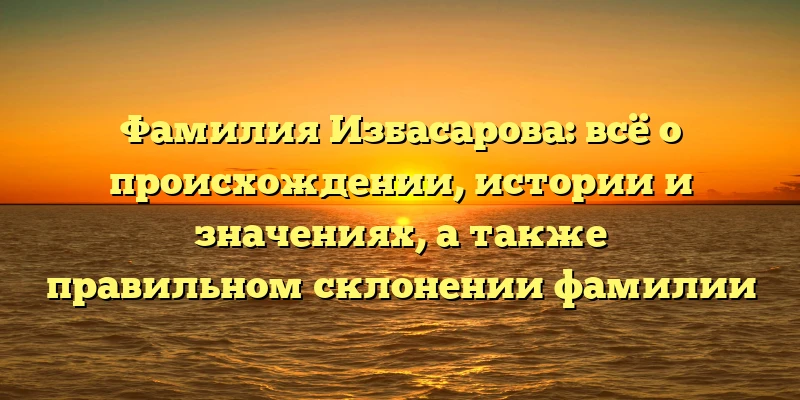 Фамилия Избасарова: всё о происхождении, истории и значениях, а также правильном склонении фамилии Фамилия Избасарова: всё о происхождении, истории и значениях, а также правильном склонении фамилии