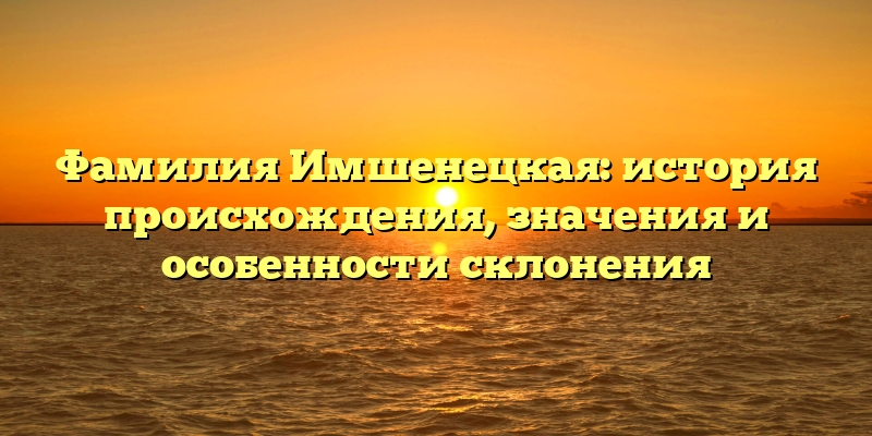 Фамилия Имшенецкая: история происхождения, значения и особенности склонения
