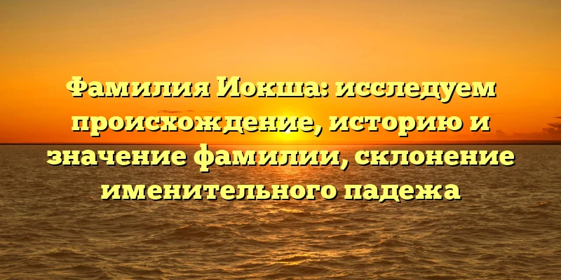 Фамилия Иокша: исследуем происхождение, историю и значение фамилии, склонение именительного падежа Фамилия Иокша: исследуем происхождение, историю и значение фамилии, склонение именительного падежа