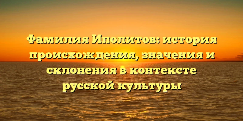 Фамилия Иполитов: история происхождения, значения и склонения в контексте русской культуры Фамилия Иполитов: история происхождения, значения и склонения в контексте русской культуры