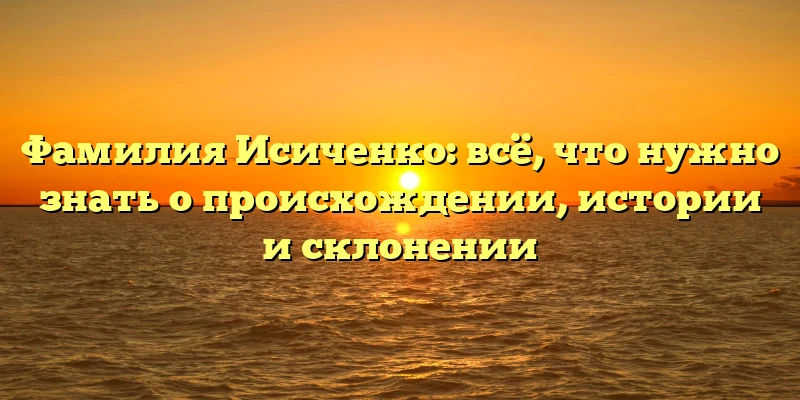 Фамилия Исиченко: всё, что нужно знать о происхождении, истории и склонении Фамилия Исиченко: всё, что нужно знать о происхождении, истории и склонении