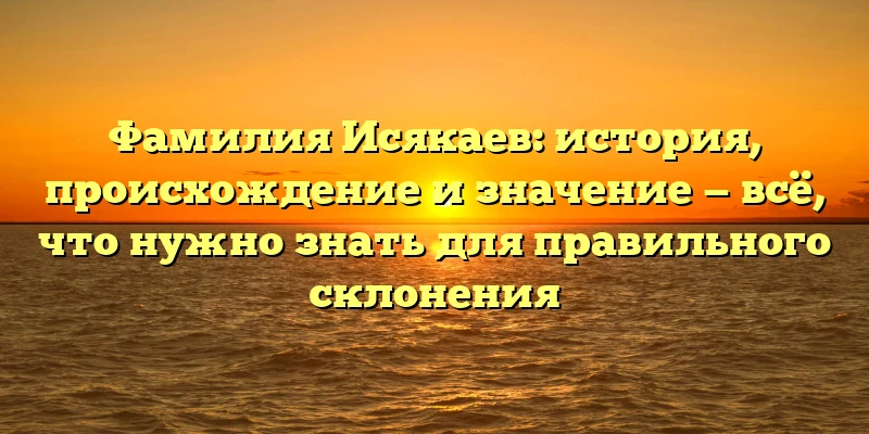 Фамилия Исякаев: история, происхождение и значение — всё, что нужно знать для правильного склонения Фамилия Исякаев: история, происхождение и значение — всё, что нужно знать для правильного склонения