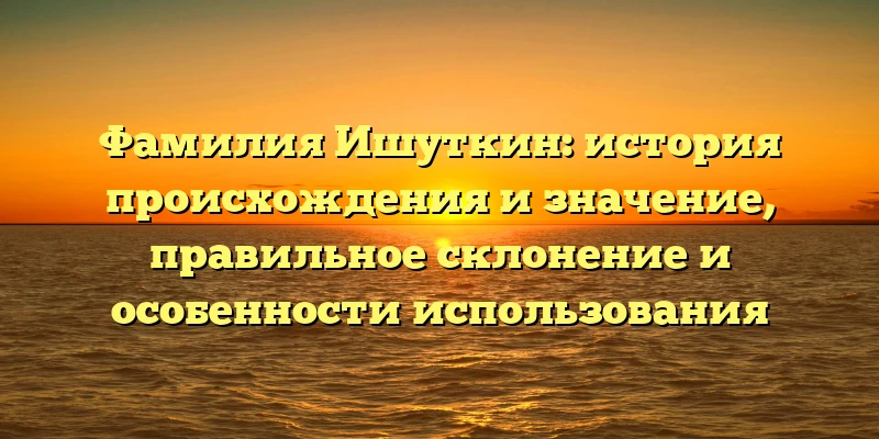 Фамилия Ишуткин: история происхождения и значение, правильное склонение и особенности использования Фамилия Ишуткин: история происхождения и значение, правильное склонение и особенности использования