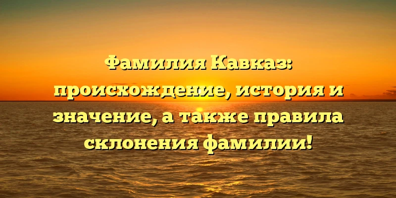 Фамилия Кавказ: происхождение, история и значение, а также правила склонения фамилии! Фамилия Кавказ: происхождение, история и значение, а также правила склонения фамилии!