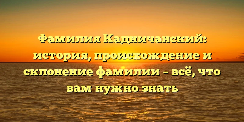 Фамилия Кадничанский: история, происхождение и склонение фамилии – всё, что вам нужно знать Фамилия Кадничанский: история, происхождение и склонение фамилии – всё, что вам нужно знать