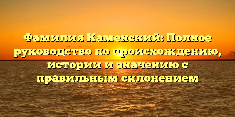 Фамилия Каменский: Полное руководство по происхождению, истории и значению с правильным склонением Фамилия Каменский: Полное руководство по происхождению, истории и значению с правильным склонением