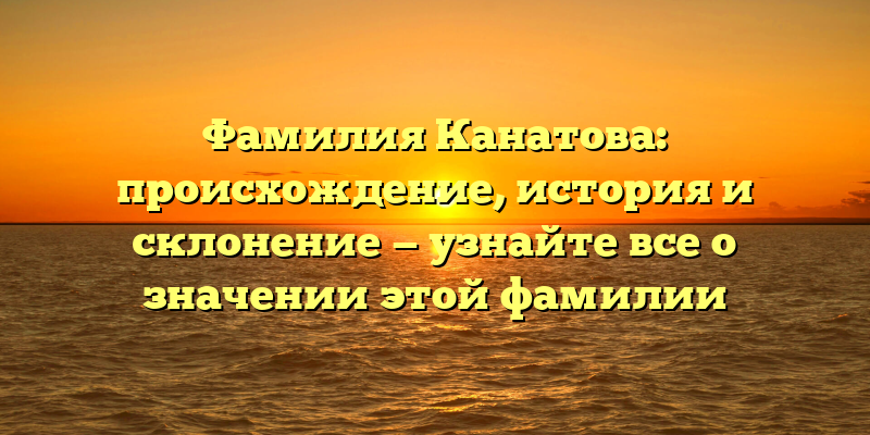 Фамилия Канатова: происхождение, история и склонение — узнайте все о значении этой фамилии