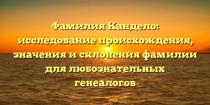 Фамилия Кандело: исследование происхождения, значения и склонения фамилии для любознательных генеалогов Фамилия Кандело: исследование происхождения, значения и склонения фамилии для любознательных генеалогов