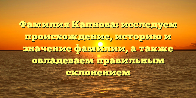 Фамилия Капнова: исследуем происхождение, историю и значение фамилии, а также овладеваем правильным склонением