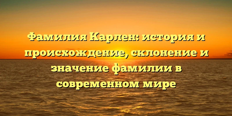 Фамилия Карлен: история и происхождение, склонение и значение фамилии в современном мире Фамилия Карлен: история и происхождение, склонение и значение фамилии в современном мире