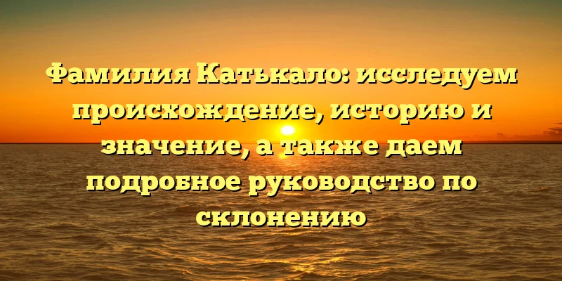 Фамилия Катькало: исследуем происхождение, историю и значение, а также даем подробное руководство по склонению Фамилия Катькало: исследуем происхождение, историю и значение, а также даем подробное руководство по склонению