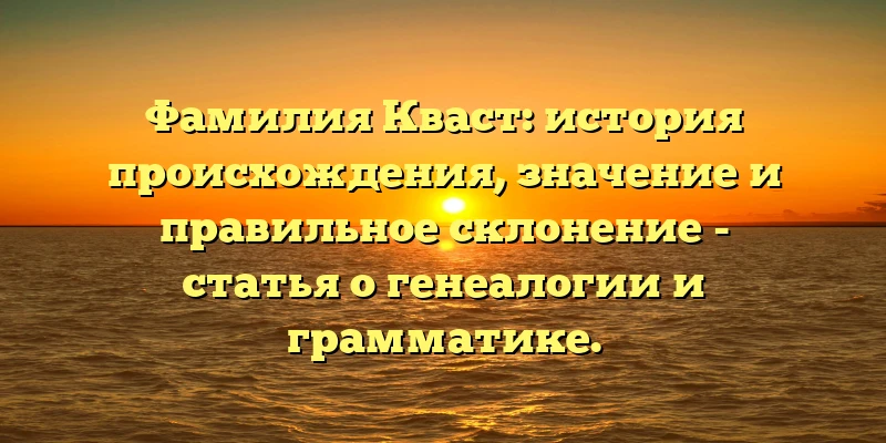 Фамилия Кваст: история происхождения, значение и правильное склонение - статья о генеалогии и грамматике. Фамилия Кваст: история происхождения, значение и правильное склонение - статья о генеалогии и грамматике.