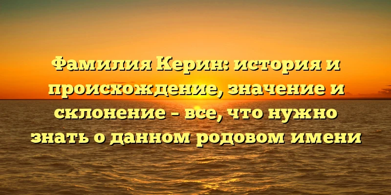 Фамилия Керин: история и происхождение, значение и склонение – все, что нужно знать о данном родовом имени Фамилия Керин: история и происхождение, значение и склонение – все, что нужно знать о данном родовом имени