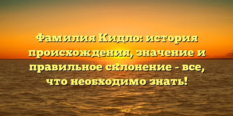 Фамилия Кидло: история происхождения, значение и правильное склонение - все, что необходимо знать! Фамилия Кидло: история происхождения, значение и правильное склонение - все, что необходимо знать!