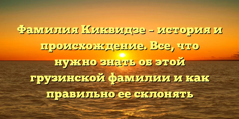 Фамилия Киквидзе – история и происхождение. Все, что нужно знать об этой грузинской фамилии и как правильно ее склонять Фамилия Киквидзе – история и происхождение. Все, что нужно знать об этой грузинской фамилии и как правильно ее склонять