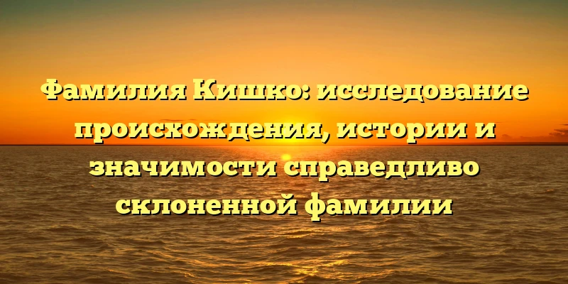 Фамилия Кишко: исследование происхождения, истории и значимости справедливо склоненной фамилии Фамилия Кишко: исследование происхождения, истории и значимости справедливо склоненной фамилии
