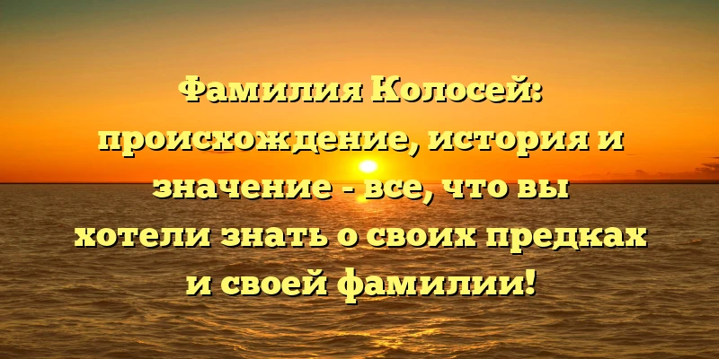 Фамилия Колосей: происхождение, история и значение - все, что вы хотели знать о своих предках и своей фамилии! Фамилия Колосей: происхождение, история и значение - все, что вы хотели знать о своих предках и своей фамилии!