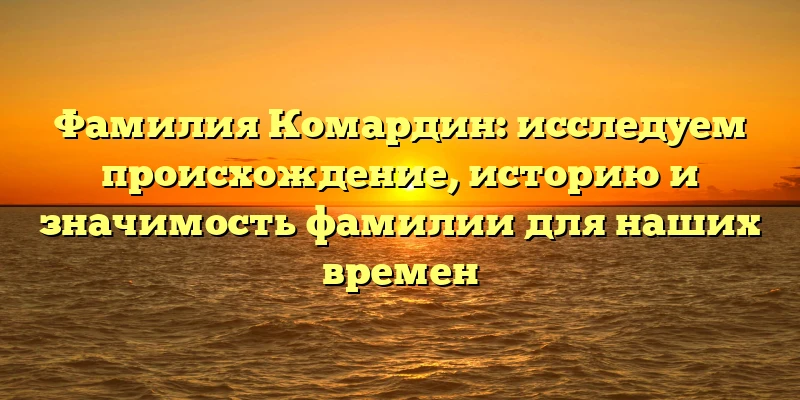 Фамилия Комардин: исследуем происхождение, историю и значимость фамилии для наших времен Фамилия Комардин: исследуем происхождение, историю и значимость фамилии для наших времен