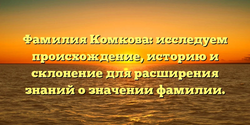 Фамилия Комкова: исследуем происхождение, историю и склонение для расширения знаний о значении фамилии. Фамилия Комкова: исследуем происхождение, историю и склонение для расширения знаний о значении фамилии.