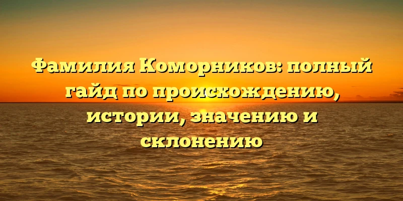 Фамилия Коморников: полный гайд по происхождению, истории, значению и склонению Фамилия Коморников: полный гайд по происхождению, истории, значению и склонению