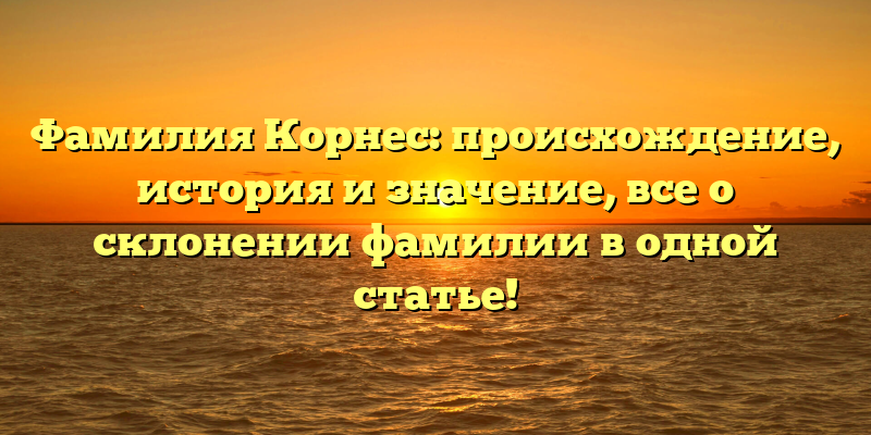 Фамилия Корнес: происхождение, история и значение, все о склонении фамилии в одной статье!